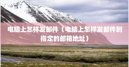 电脑上怎样发邮件（电脑上怎样发邮件到指定的邮箱地址）