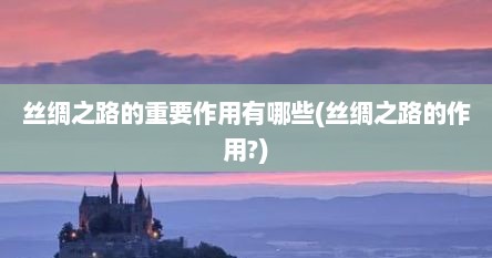 丝绸之路的重要作用有哪些(丝绸之路的作用?)