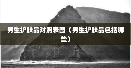 男生护肤品对照表图（男生护肤品包括哪些）