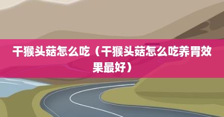 干猴头菇怎么吃（干猴头菇怎么吃养胃效果最好）