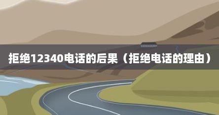 拒绝12340电话的后果（拒绝电话的理由）