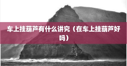 车上挂葫芦有什么讲究（在车上挂葫芦好吗）