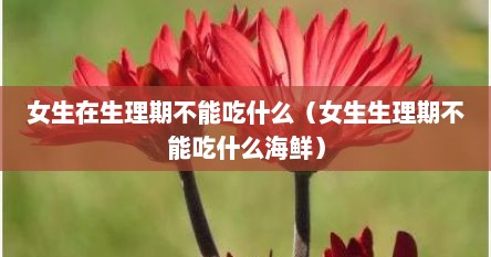 女生在生理期不能吃什么（女生生理期不能吃什么海鲜）