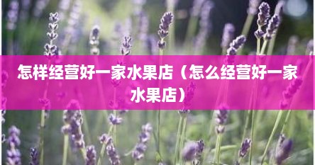 怎样经营好一家水果店（怎么经营好一家水果店）