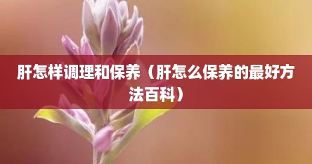 肝怎样调理和保养（肝怎么保养的最好方法百科）