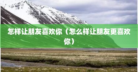 怎样让朋友喜欢你（怎么样让朋友更喜欢你）