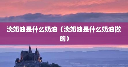 淡奶油是什么奶油（淡奶油是什么奶油做的）