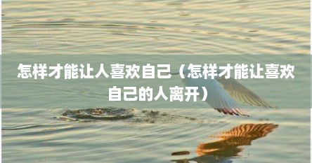 怎样才能让人喜欢自己（怎样才能让喜欢自己的人离开）