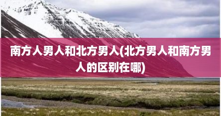 南方人男人和北方男人(北方男人和南方男人的区别在哪)