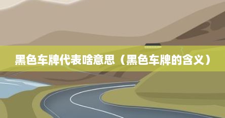 黑色车牌代表啥意思（黑色车牌的含义）