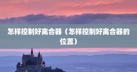 怎样控制好离合器（怎样控制好离合器的位置）