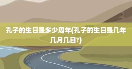 孔子的生日是多少周年(孔子的生日是几年几月几日?)