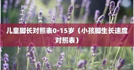 儿童脚长对照表0-15岁（小孩脚生长速度对照表）
