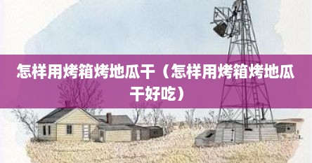 怎样用烤箱烤地瓜干（怎样用烤箱烤地瓜干好吃）