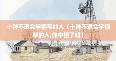 十种不适合学钢琴的人（十种不适合学钢琴的人,你中招了吗）