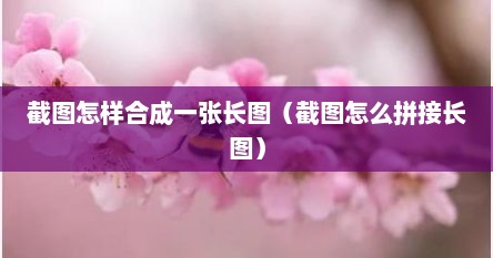 截图怎样合成一张长图（截图怎么拼接长图）