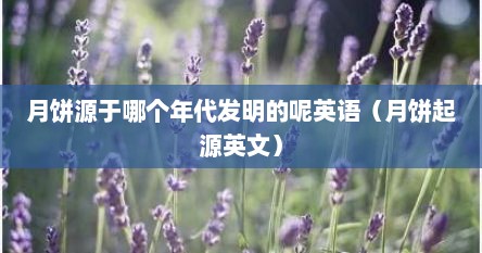 月饼源于哪个年代发明的呢英语（月饼起源英文）