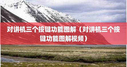 对讲机三个按键功能图解（对讲机三个按键功能图解视频）