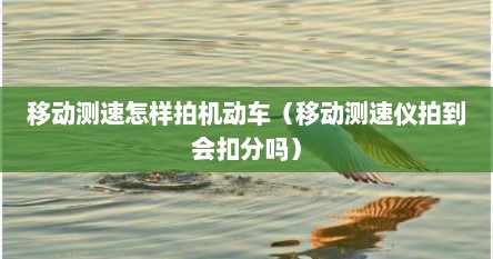 移动测速怎样拍机动车（移动测速仪拍到会扣分吗）