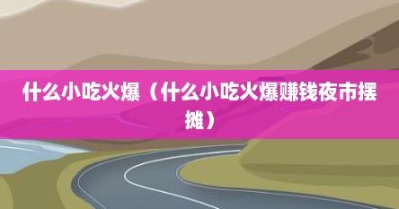 什么小吃火爆（什么小吃火爆赚钱夜市摆摊）