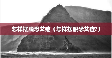 怎样摆脱恐艾症（怎样摆脱恐艾症?）