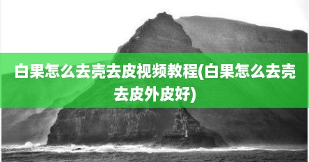 白果怎么去壳去皮视频教程(白果怎么去壳去皮外皮好)