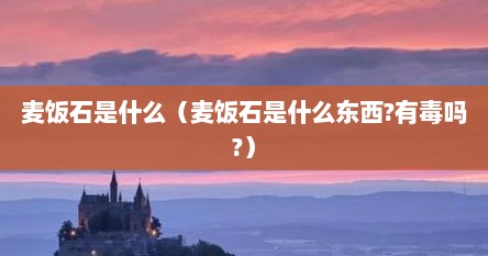 麦饭石是什么（麦饭石是什么东西?有毒吗?）