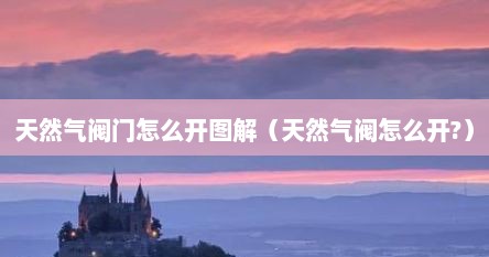 天然气阀门怎么开图解（天然气阀怎么开?）