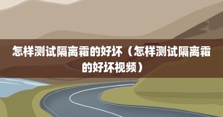 怎样测试隔离霜的好坏（怎样测试隔离霜的好坏视频）
