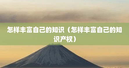 怎样丰富自己的知识（怎样丰富自己的知识产权）