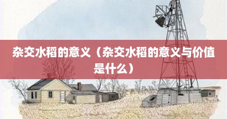 杂交水稻的意义（杂交水稻的意义与价值是什么）