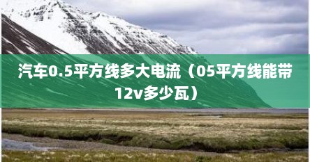 汽车0.5平方线多大电流（05平方线能带12v多少瓦）