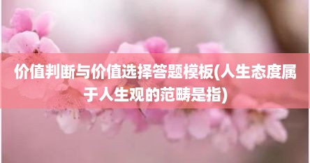 价值判断与价值选择答题模板(人生态度属于人生观的范畴是指)