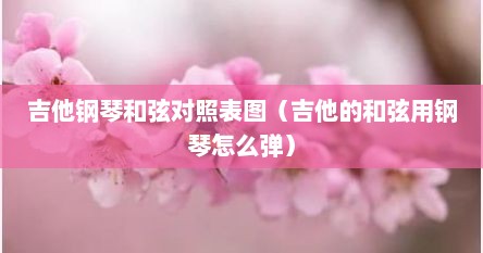 吉他钢琴和弦对照表图（吉他的和弦用钢琴怎么弹）