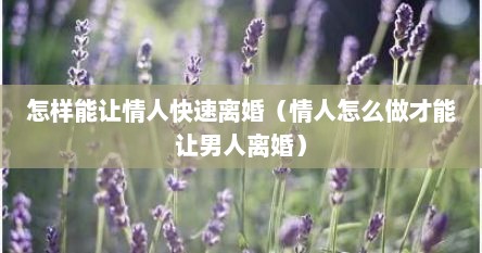 怎样能让情人快速离婚（情人怎么做才能让男人离婚）
