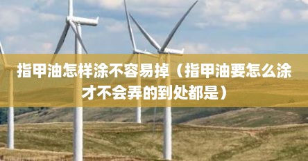 指甲油怎样涂不容易掉（指甲油要怎么涂才不会弄的到处都是）