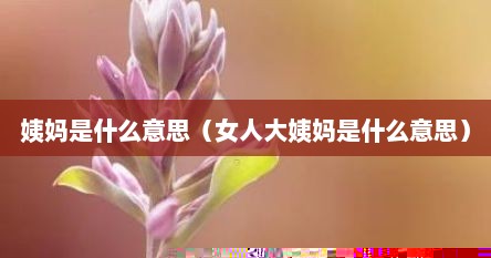 姨妈是什么意思（女人大姨妈是什么意思）
