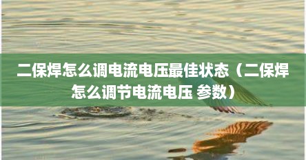 二保焊怎么调电流电压最佳状态（二保焊怎么调节电流电压 参数）