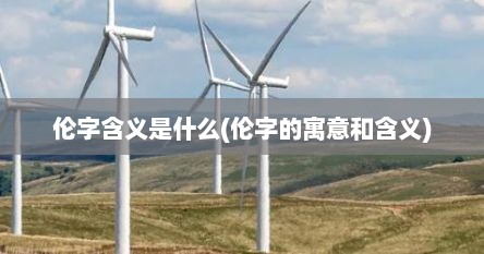 伦字含义是什么(伦字的寓意和含义)