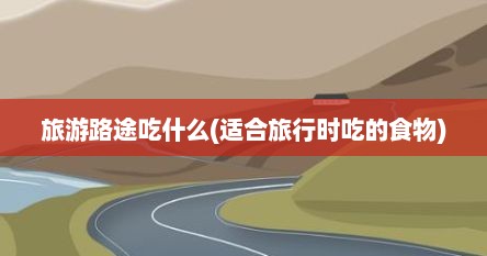 旅游路途吃什么(适合旅行时吃的食物)