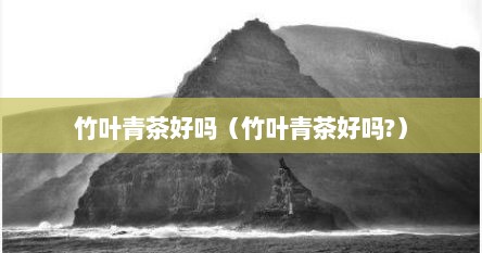 竹叶青茶好吗（竹叶青茶好吗?）