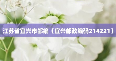 江苏省宜兴市邮编（宜兴邮政编码214221）