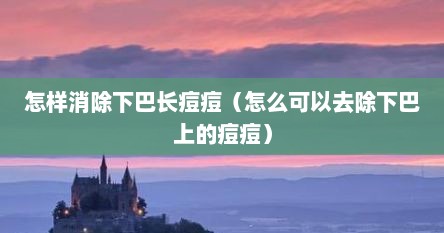 怎样消除下巴长痘痘（怎么可以去除下巴上的痘痘）
