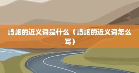 崎岖的近义词是什么（崎岖的近义词怎么写）