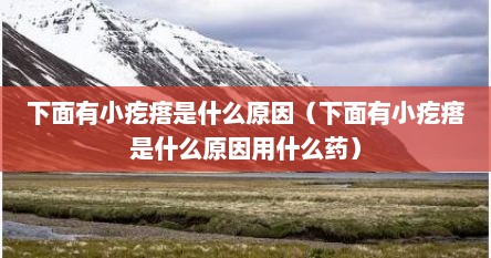 下面有小疙瘩是什么原因（下面有小疙瘩是什么原因用什么药）