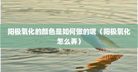 阳极氧化的颜色是如何做的呢（阳极氧化怎么弄）