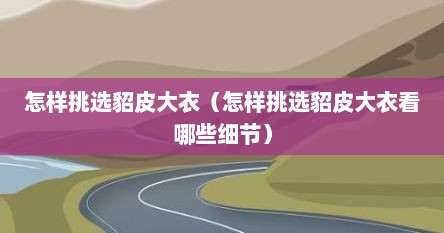 怎样挑选貂皮大衣（怎样挑选貂皮大衣看哪些细节）