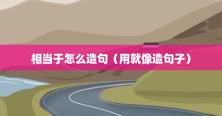 相当于怎么造句（用就像造句子）