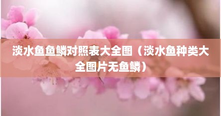 淡水鱼鱼鳞对照表大全图（淡水鱼种类大全图片无鱼鳞）