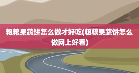 粗粮果蔬饼怎么做才好吃(粗粮果蔬饼怎么做网上好看)